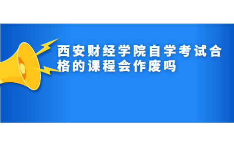 西安財經學院自學考試合格的課程會作廢嗎